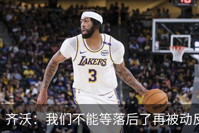 齐沃：我们不能等落后了再被动反应，必须从比赛一开始就主动出击