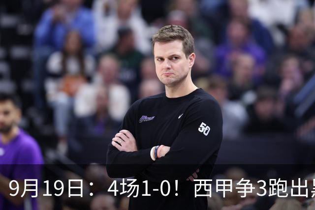 9月19日：4场1-0！西甲争3跑出黑马，豪门弃将联手，6场拿15分追平皇马